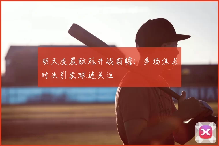 明天凌晨欧冠开战前瞻:多场焦点对决引发球迷关注