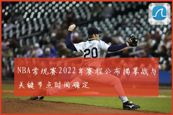 NBA常规赛2022年赛程公布揭幕战与关键节点时间确定