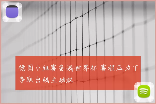 德国小组赛备战世界杯 赛程压力下争取出线主动权
