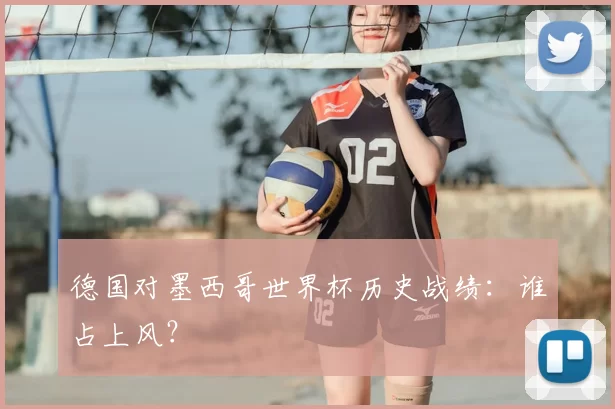 德国对墨西哥世界杯历史战绩:谁占上风?