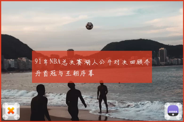 91年NBA总决赛湖人公牛对决回顾乔丹首冠与王朝序幕