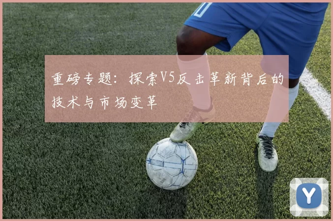 重磅专题：探索V5反击革新背后的技术与市场变革