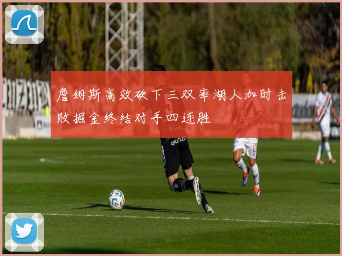 詹姆斯高效砍下三双率湖人加时击败掘金终结对手四连胜