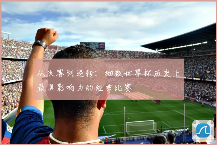从决赛到逆转:细数世界杯历史上最具影响力的经典比赛