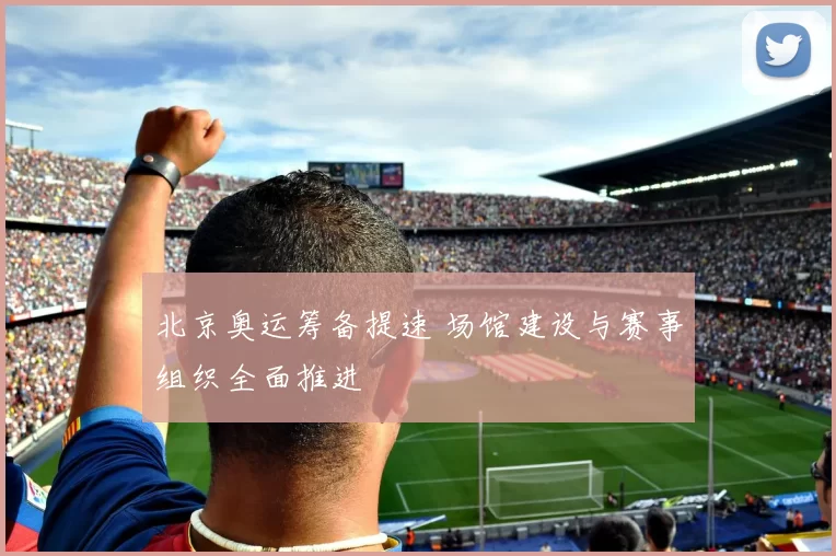 北京奥运筹备提速 场馆建设与赛事组织全面推进