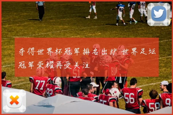 夺得世界杯冠军排名出炉 世界足坛冠军荣耀再受关注
